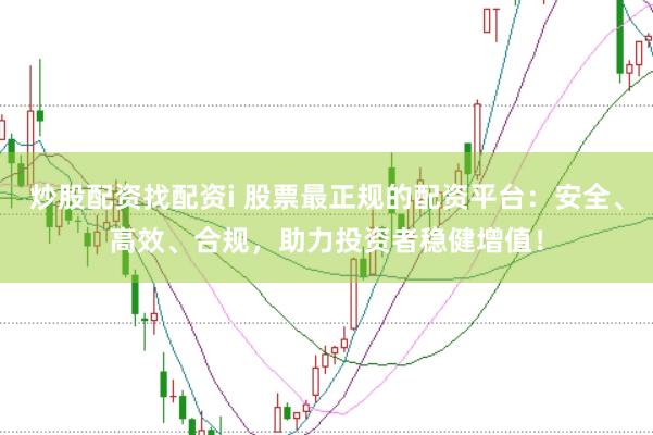 炒股配资找配资i 股票最正规的配资平台：安全、高效、合规，助力投资者稳健增值！