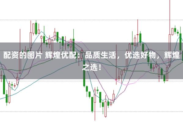 配资的图片 辉煌优配：品质生活，优选好物，辉煌之选！