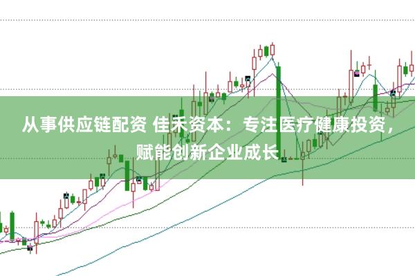 从事供应链配资 佳禾资本:专注医疗健康投资,赋能创新企业成长
