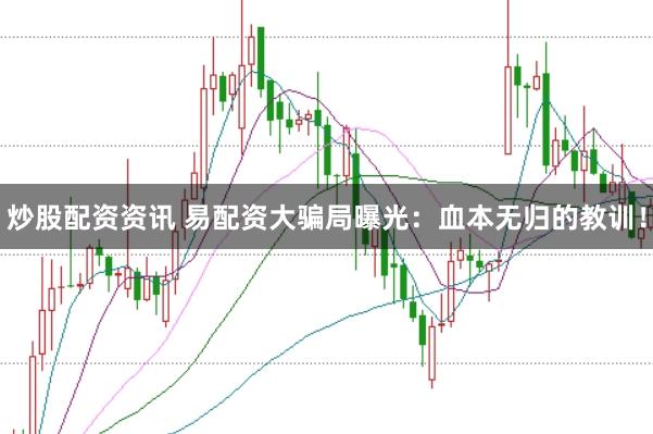 炒股配资资讯 易配资大骗局曝光：血本无归的教训！