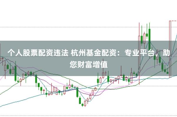 个人股票配资违法 杭州基金配资：专业平台，助您财富增值