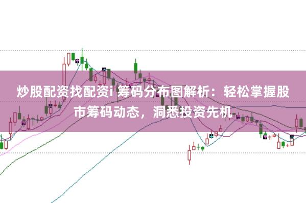 炒股配资找配资i 筹码分布图解析：轻松掌握股市筹码动态，洞悉投资先机