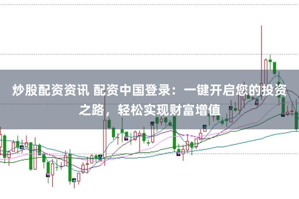 炒股配资资讯 配资中国登录：一键开启您的投资之路，轻松实现财富增值