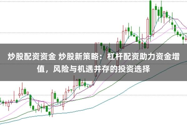 炒股配资资金 炒股新策略：杠杆配资助力资金增值，风险与机遇并存的投资选择
