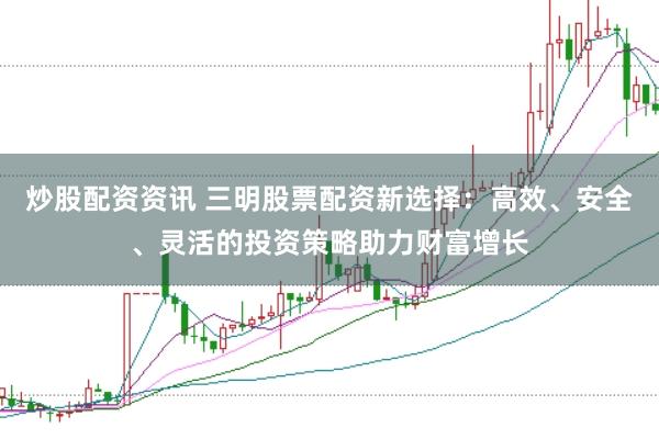 炒股配资资讯 三明股票配资新选择：高效、安全、灵活的投资策略助力财富增长