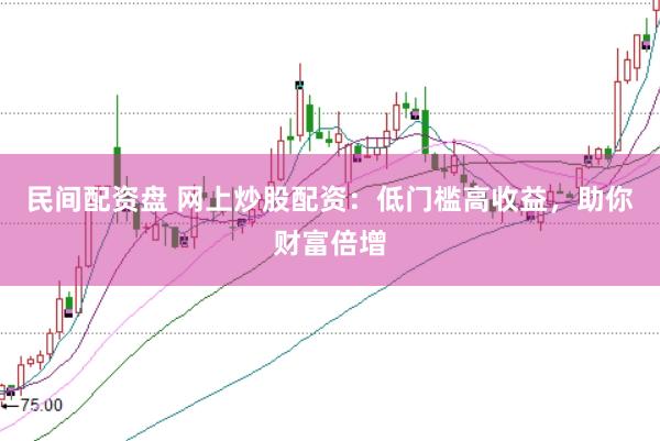 民间配资盘 网上炒股配资：低门槛高收益，助你财富倍增