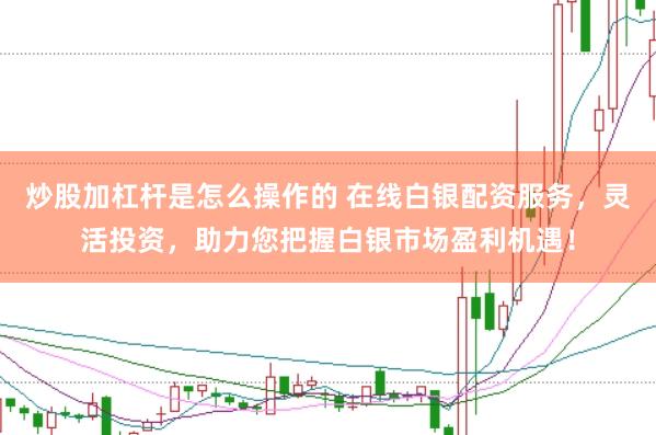 炒股加杠杆是怎么操作的 在线白银配资服务,灵活投资,助力您把握白银市场盈利机遇!