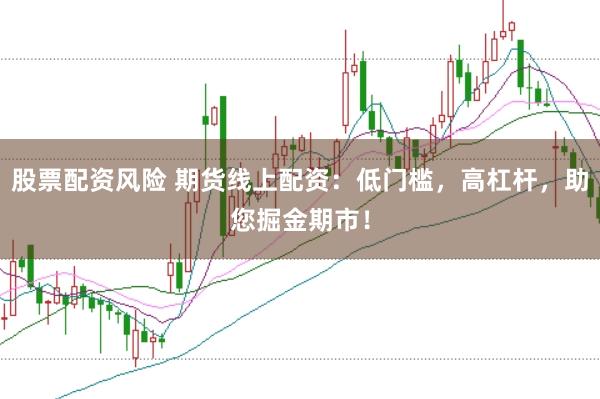 股票配资风险 期货线上配资:低门槛,高杠杆,助您掘金期市!