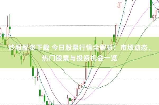 炒股配资下载 今日股票行情全解析：市场动态、热门股票与投资机会一览