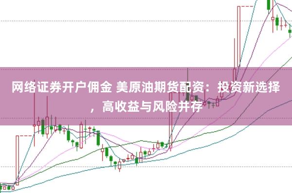 网络证券开户佣金 美原油期货配资：投资新选择，高收益与风险并存