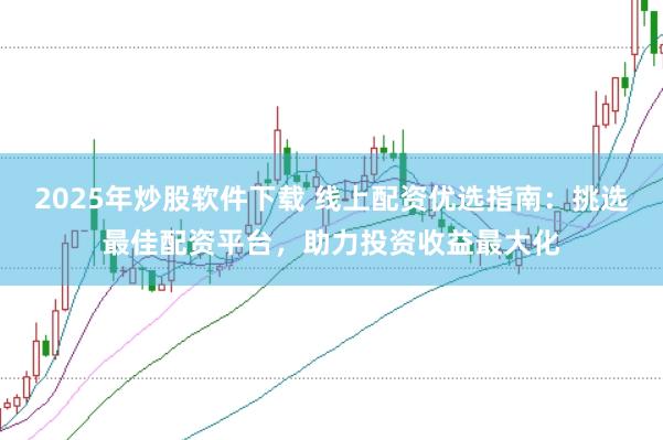 2025年炒股软件下载 线上配资优选指南：挑选最佳配资平台，助力投资收益最大化