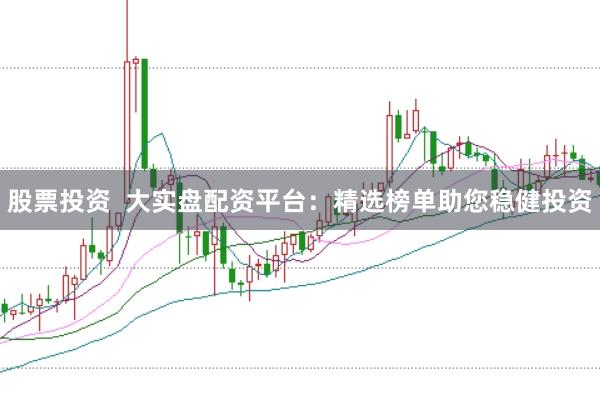 股票投资  大实盘配资平台：精选榜单助您稳健投资