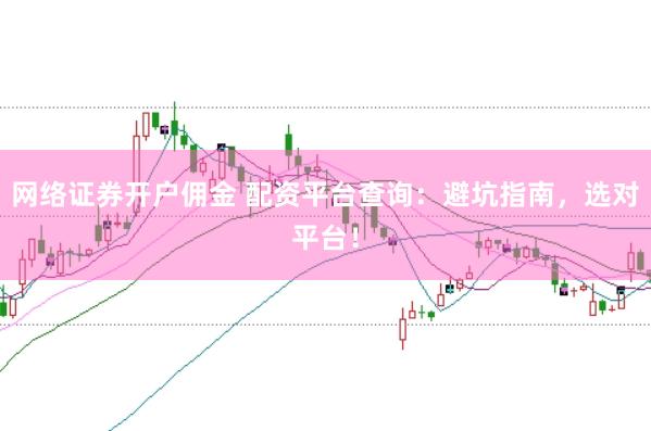 网络证券开户佣金 配资平台查询：避坑指南，选对平台！