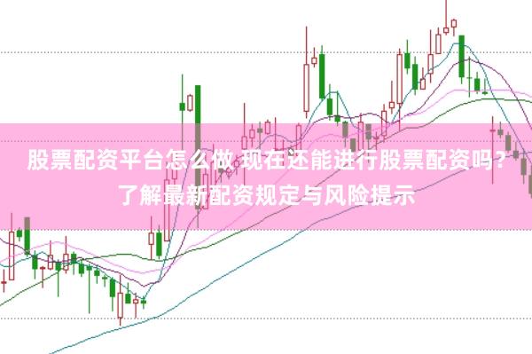 股票配资平台怎么做 现在还能进行股票配资吗？了解最新配资规定与风险提示
