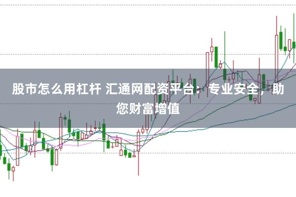 股市怎么用杠杆 汇通网配资平台：专业安全，助您财富增值