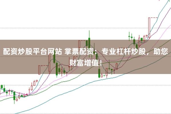 配资炒股平台网站 掌票配资：专业杠杆炒股，助您财富增值！