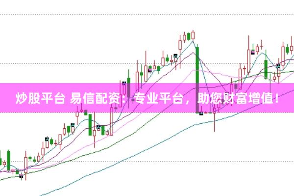 炒股平台 易信配资:专业平台,助您财富增值!