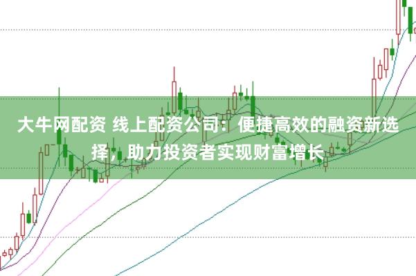 大牛网配资 线上配资公司：便捷高效的融资新选择，助力投资者实现财富增长
