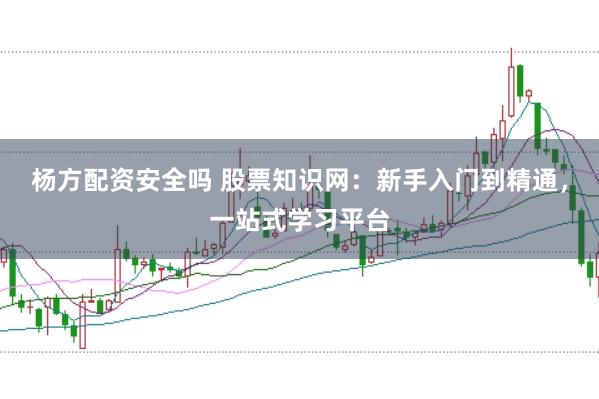 杨方配资安全吗 股票知识网：新手入门到精通，一站式学习平台