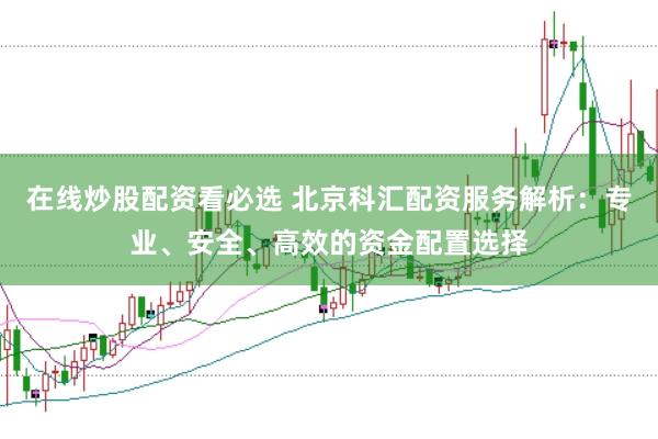 在线炒股配资看必选 北京科汇配资服务解析：专业、安全、高效的资金配置选择