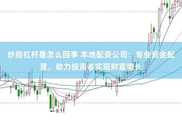 炒股杠杆是怎么回事 本地配资公司：专业资金配置，助力投资者实现财富增长
