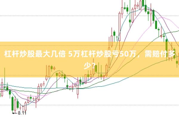 杠杆炒股最大几倍 5万杠杆炒股亏50万，需赔付多少？