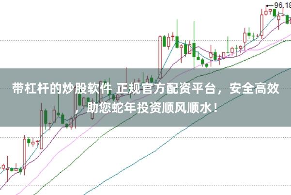 带杠杆的炒股软件 正规官方配资平台，安全高效，助您蛇年投资顺风顺水！