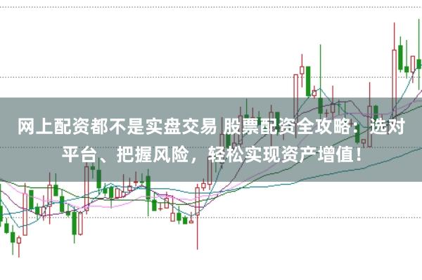 网上配资都不是实盘交易 股票配资全攻略：选对平台、把握风险，轻松实现资产增值！