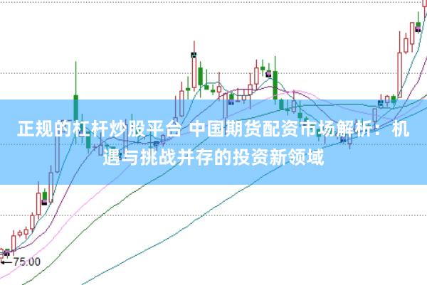 正规的杠杆炒股平台 中国期货配资市场解析：机遇与挑战并存的投资新领域