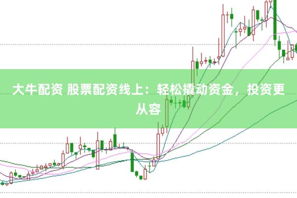 大牛配资 股票配资线上：轻松撬动资金，投资更从容