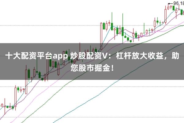 十大配资平台app 炒股配资V：杠杆放大收益，助您股市掘金！