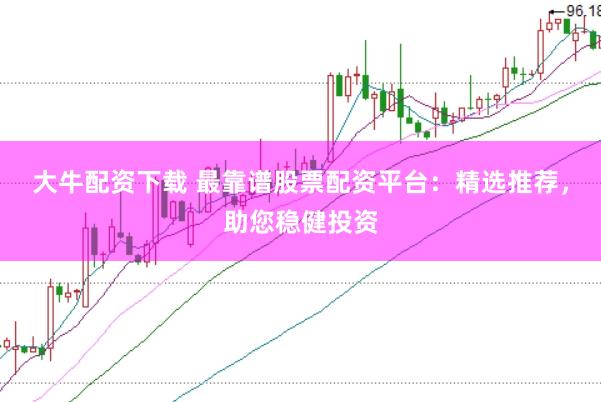 大牛配资下载 最靠谱股票配资平台：精选推荐，助您稳健投资