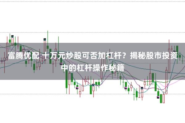 富腾优配 十万元炒股可否加杠杆?揭秘股市投资中的杠杆操作秘籍