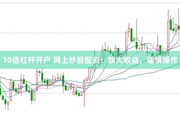 10倍杠杆开户 网上炒股配资：放大收益，谨慎操作
