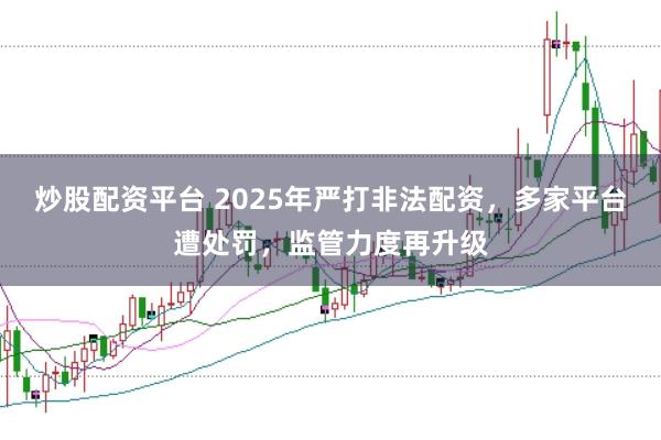 炒股配资平台 2025年严打非法配资，多家平台遭处罚，监管力度再升级