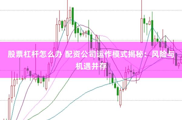 股票杠杆怎么办 配资公司运作模式揭秘：风险与机遇并存