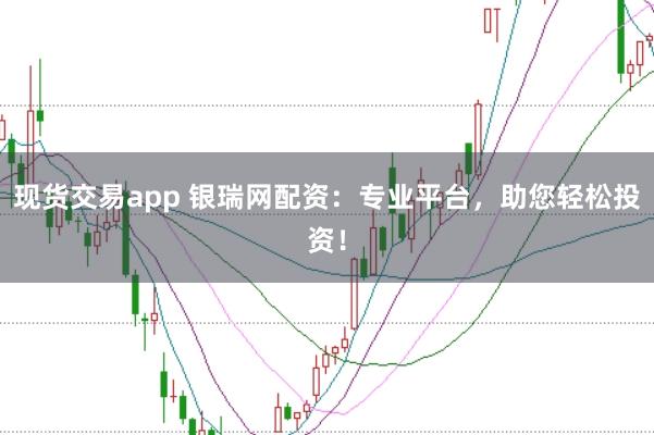 现货交易app 银瑞网配资：专业平台，助您轻松投资！