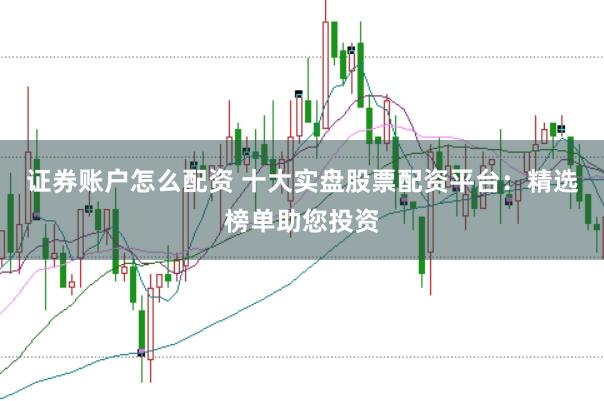 证券账户怎么配资 十大实盘股票配资平台：精选榜单助您投资