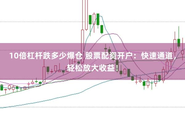 10倍杠杆跌多少爆仓 股票配资开户：快速通道，轻松放大收益！
