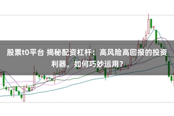 股票t0平台 揭秘配资杠杆：高风险高回报的投资利器，如何巧妙运用？