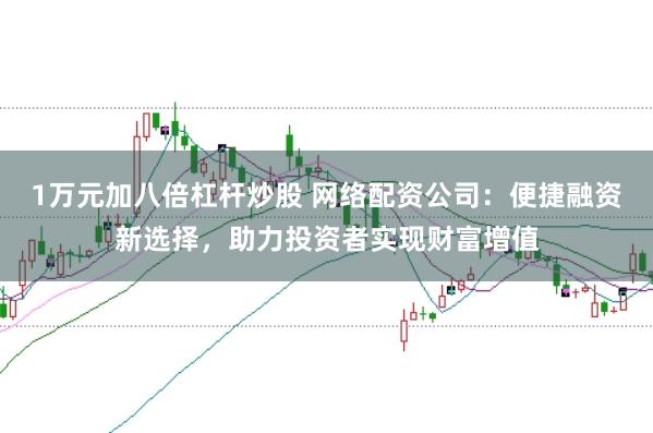 1万元加八倍杠杆炒股 网络配资公司：便捷融资新选择，助力投资者实现财富增值