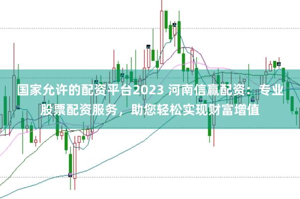 国家允许的配资平台2023 河南信赢配资：专业股票配资服务，助您轻松实现财富增值