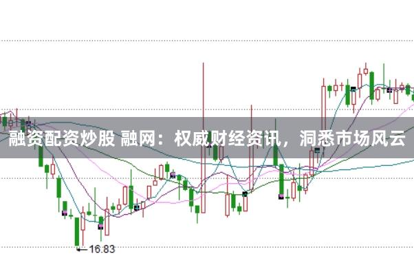 融资配资炒股 融网：权威财经资讯，洞悉市场风云