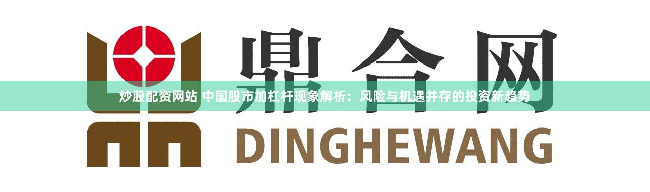炒股配资网站 中国股市加杠杆现象解析:风险与机遇并存的投资新趋势