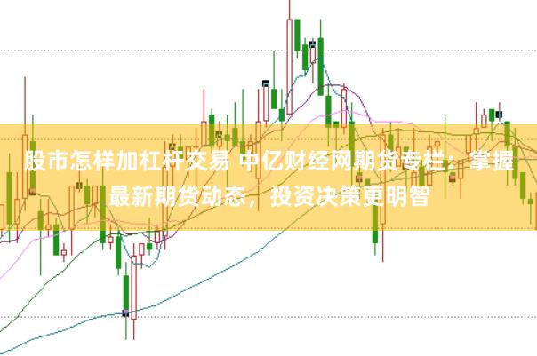 股市怎样加杠杆交易 中亿财经网期货专栏：掌握最新期货动态，投资决策更明智