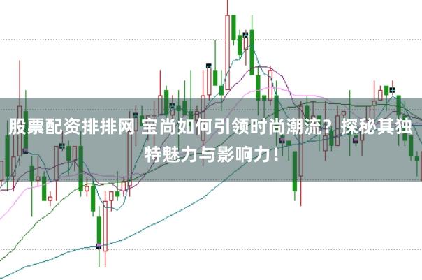 股票配资排排网 宝尚如何引领时尚潮流？探秘其独特魅力与影响力！