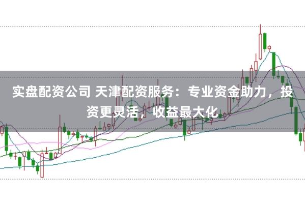 实盘配资公司 天津配资服务:专业资金助力,投资更灵活,收益最大化