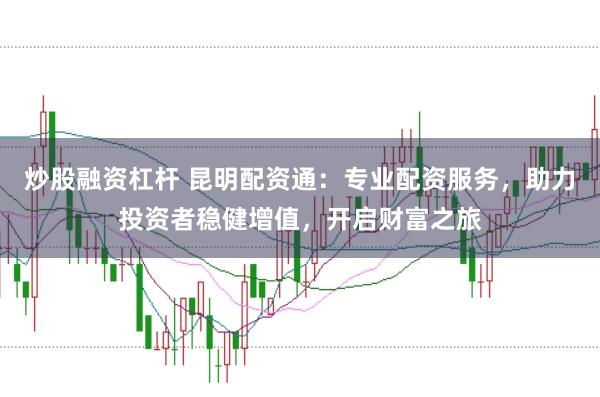 炒股融资杠杆 昆明配资通:专业配资服务,助力投资者稳健增值,开启财富之旅