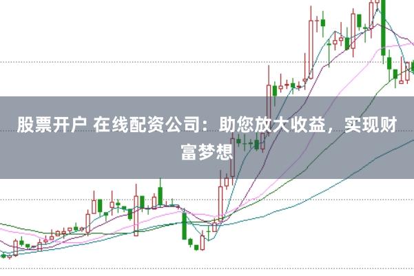 股票开户 在线配资公司：助您放大收益，实现财富梦想