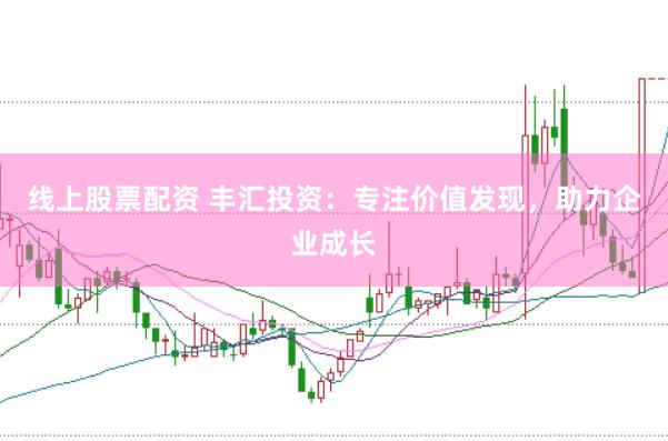 线上股票配资 丰汇投资:专注价值发现,助力企业成长